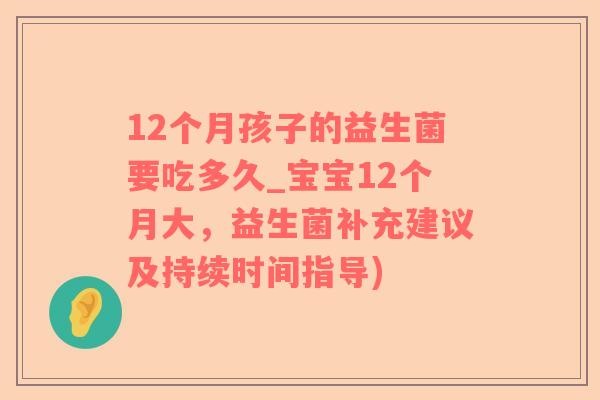 12个月孩子的益生菌要吃多久_宝宝12个月大，益生菌补充建议及持续时间指导)