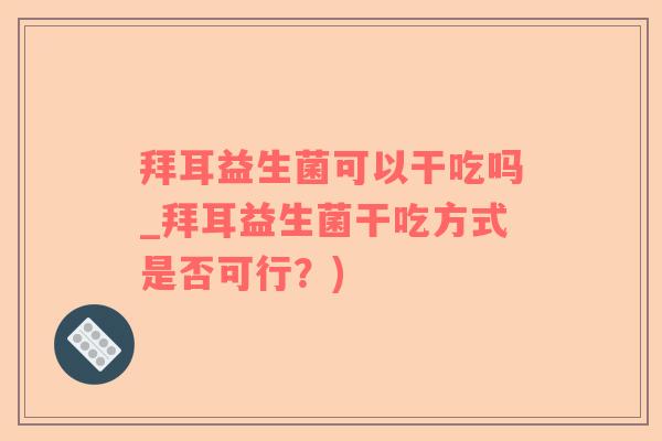拜耳益生菌可以干吃吗_拜耳益生菌干吃方式是否可行？)