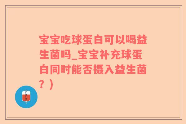 宝宝吃球蛋白可以喝益生菌吗_宝宝补充球蛋白同时能否摄入益生菌？)