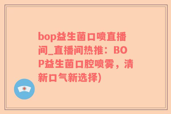 bop益生菌口喷直播间_直播间热推：BOP益生菌口腔喷雾，清新口气新选择)