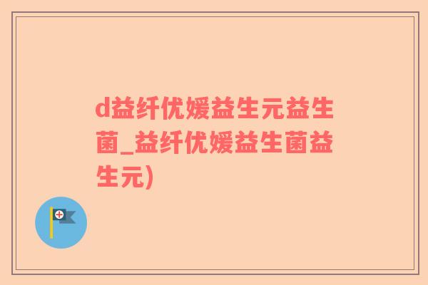 d益纤优媛益生元益生菌_益纤优媛益生菌益生元)