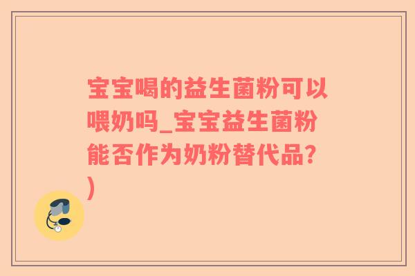 宝宝喝的益生菌粉可以喂奶吗_宝宝益生菌粉能否作为奶粉替代品？)