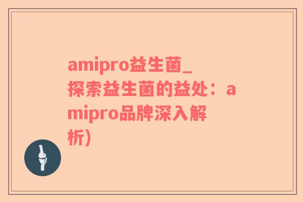 amipro益生菌_探索益生菌的益处：amipro品牌深入解析)