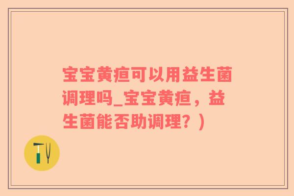 宝宝黄疸可以用益生菌调理吗_宝宝黄疸，益生菌能否助调理？)