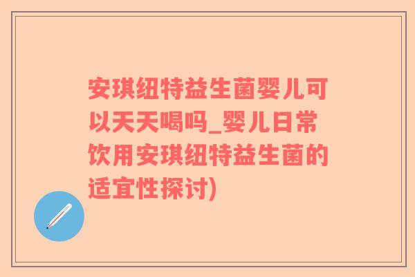安琪纽特益生菌婴儿可以天天喝吗_婴儿日常饮用安琪纽特益生菌的适宜性探讨)