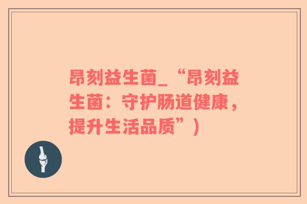 昂刻益生菌_“昂刻益生菌：守护肠道健康，提升生活品质”)