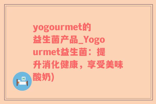yogourmet的益生菌产品_Yogourmet益生菌：提升消化健康，享受美味酸奶)