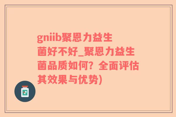 gniib聚恩力益生菌好不好_聚恩力益生菌品质如何？全面评估其效果与优势)