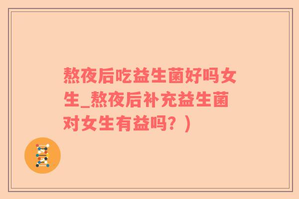 熬夜后吃益生菌好吗女生_熬夜后补充益生菌对女生有益吗？)