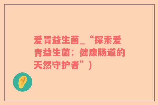 爱青益生菌_“探索爱青益生菌：健康肠道的天然守护者”)