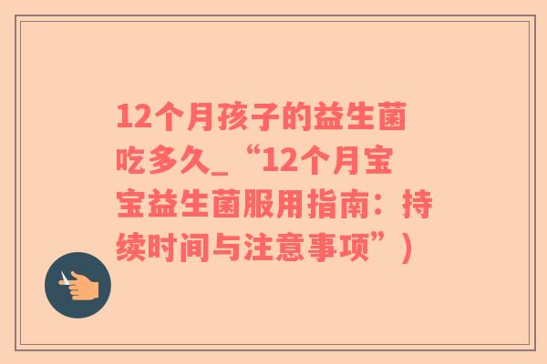 12个月孩子的益生菌吃多久_“12个月宝宝益生菌服用指南：持续时间与注意事项”)