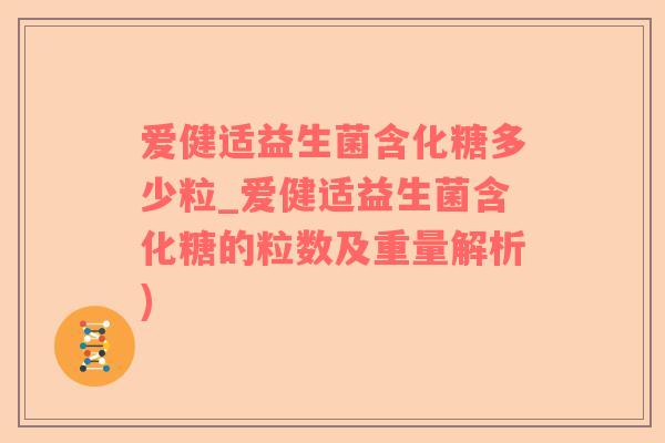 爱健适益生菌含化糖多少粒_爱健适益生菌含化糖的粒数及重量解析)