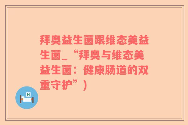 拜奥益生菌跟维态美益生菌_“拜奥与维态美益生菌：健康肠道的双重守护”)
