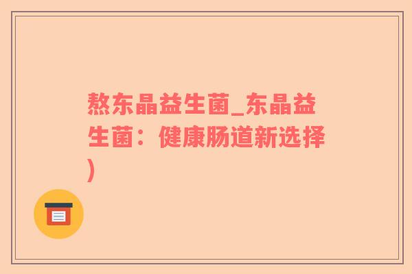 熬东晶益生菌_东晶益生菌:健康肠道新选择) 熬东晶益生菌_东晶益生菌:健康肠道新选择)