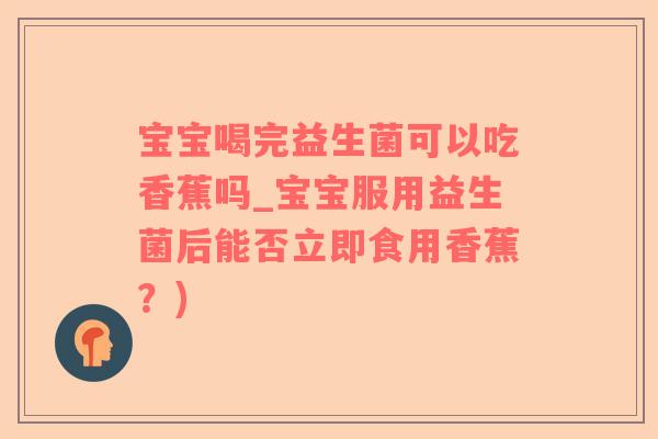 宝宝喝完益生菌可以吃香蕉吗_宝宝服用益生菌后能否立即食用香蕉？)