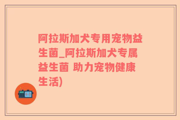 阿拉斯加犬专用宠物益生菌_阿拉斯加犬专属益生菌 助力宠物健康生活)
