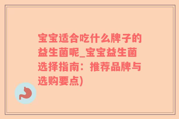 宝宝适合吃什么牌子的益生菌呢_宝宝益生菌选择指南:推荐品牌与选购要点) 宝宝适合吃什么牌子的益生菌呢_宝宝益生菌选择指南:推荐品牌与选购要点)