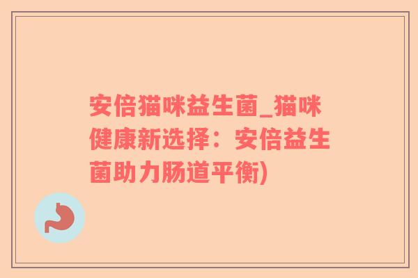 安倍猫咪益生菌_猫咪健康新选择：安倍益生菌助力肠道平衡)