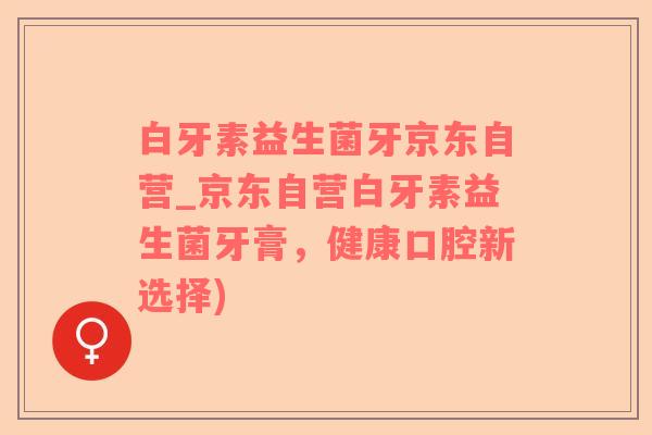 白牙素益生菌牙京东自营_京东自营白牙素益生菌牙膏，健康口腔新选择)
