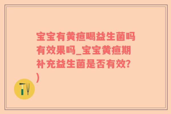 宝宝有黄疸喝益生菌吗有效果吗_宝宝黄疸期补充益生菌是否有效?) 宝宝有黄疸喝益生菌吗有效果吗_宝宝黄疸期补充益生菌是否有效?)