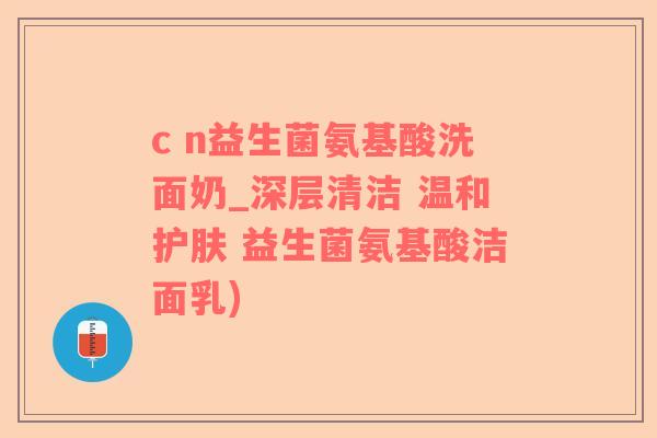 c n益生菌氨基酸洗面奶_深层清洁 温和护肤 益生菌氨基酸洁面乳)