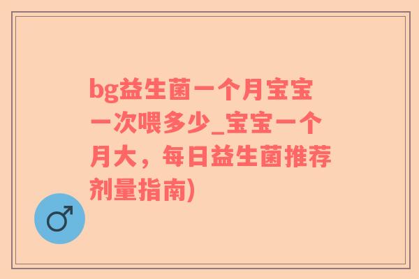 bg益生菌一个月宝宝一次喂多少_宝宝一个月大，每日益生菌推荐剂量指南)