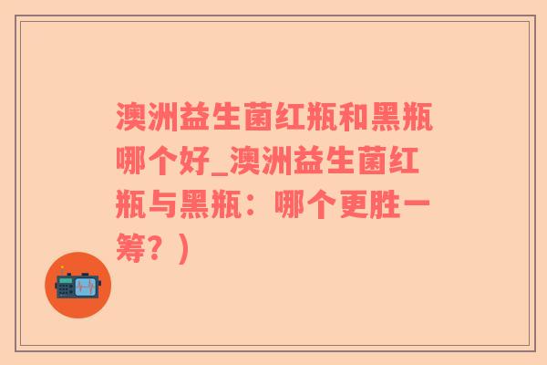 澳洲益生菌红瓶和黑瓶哪个好_澳洲益生菌红瓶与黑瓶：哪个更胜一筹？)