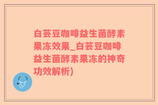白芸豆咖啡益生菌酵素果冻效果_白芸豆咖啡益生菌酵素果冻的神奇功效解析)