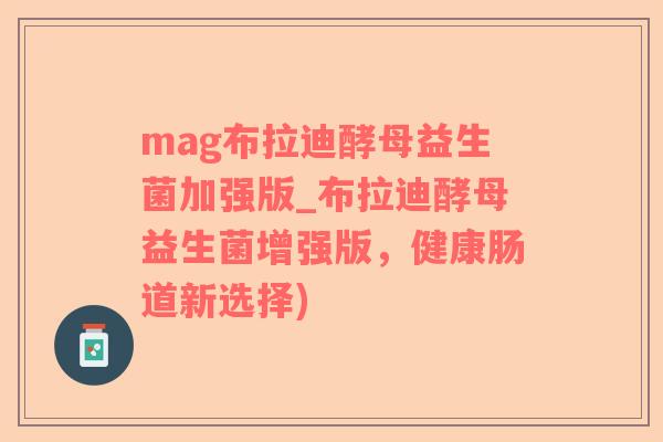 mag布拉迪酵母益生菌加强版_布拉迪酵母益生菌增强版，健康肠道新选择)