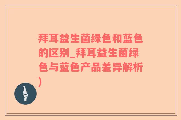 拜耳益生菌绿色和蓝色的区别_拜耳益生菌绿色与蓝色产品差异解析) 拜耳益生菌绿色和蓝色的区别_拜耳益生菌绿色与蓝色产品差异解析)