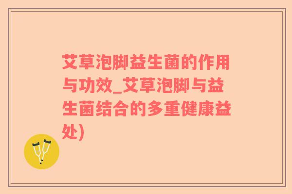 艾草泡脚益生菌的作用与功效_艾草泡脚与益生菌结合的多重健康益处) 艾草泡脚益生菌的作用与功效_艾草泡脚与益生菌结合的多重健康益处)
