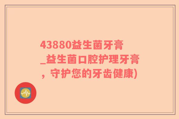 43880益生菌牙膏_益生菌口腔护理牙膏，守护您的牙齿健康)