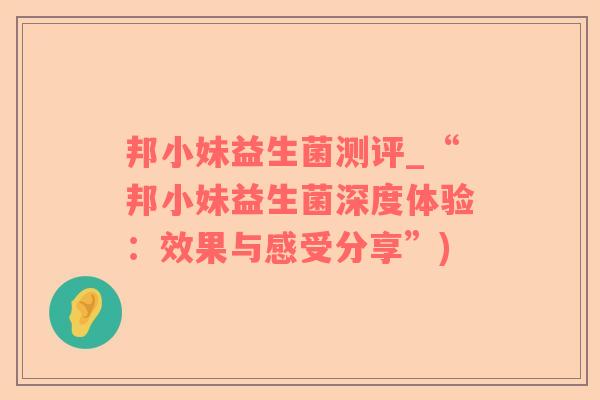 邦小妹益生菌测评_“邦小妹益生菌深度体验：效果与感受分享”)