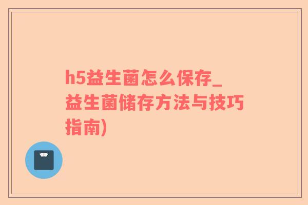 h5益生菌怎么保存_益生菌储存方法与技巧指南)