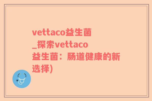 vettaco益生菌_探索vettaco益生菌：肠道健康的新选择)