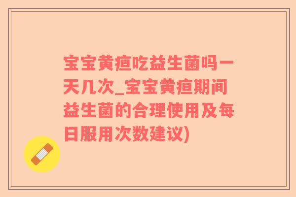 宝宝黄疸吃益生菌吗一天几次_宝宝黄疸期间益生菌的合理使用及每日服用次数建议)