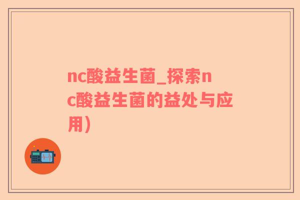 nc酸益生菌_探索nc酸益生菌的益处与应用)