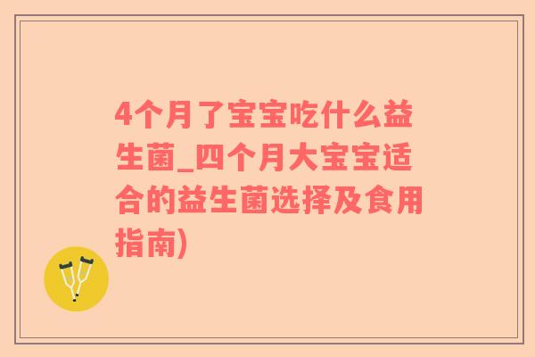 4个月了宝宝吃什么益生菌_四个月大宝宝适合的益生菌选择及食用指南)