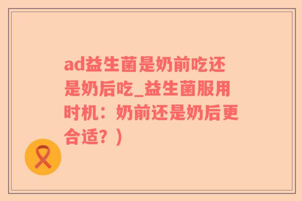 ad益生菌是奶前吃还是奶后吃_益生菌服用时机：奶前还是奶后更合适？)