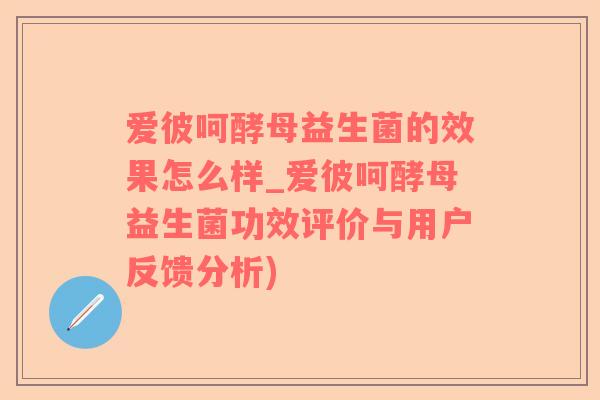爱彼呵酵母益生菌的效果怎么样_爱彼呵酵母益生菌功效评价与用户反馈分析)
