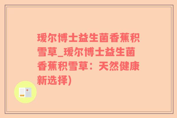 瑷尔博士益生菌香蕉积雪草_瑷尔博士益生菌香蕉积雪草：天然健康新选择)