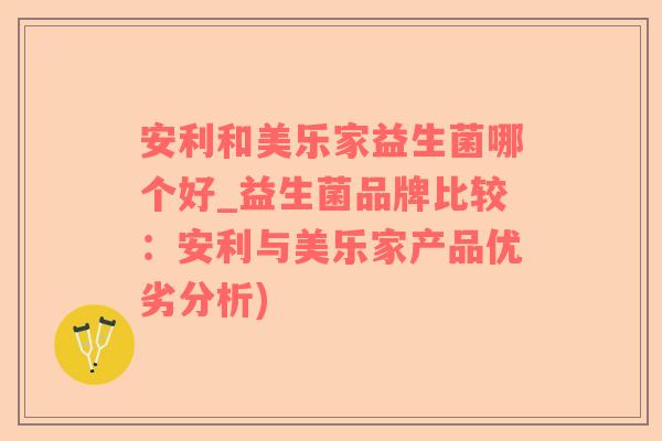 安利和美乐家益生菌哪个好_益生菌品牌比较：安利与美乐家产品优劣分析)