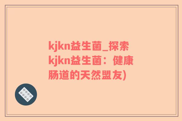 kjkn益生菌_探索kjkn益生菌：健康肠道的天然盟友)