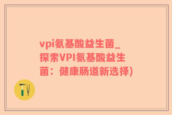 vpi氨基酸益生菌_探索VPI氨基酸益生菌：健康肠道新选择)