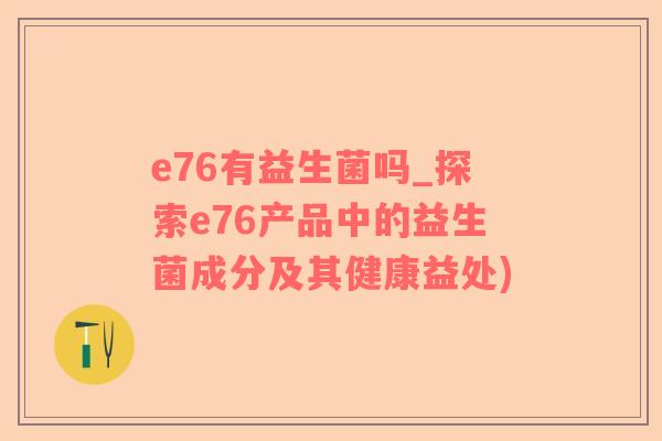 e76有益生菌吗_探索e76产品中的益生菌成分及其健康益处)