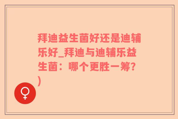 拜迪益生菌好还是迪辅乐好_拜迪与迪辅乐益生菌：哪个更胜一筹？)