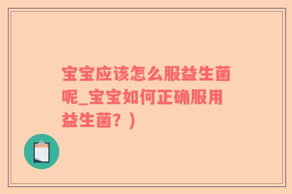 宝宝应该怎么服益生菌呢_宝宝如何正确服用益生菌？)