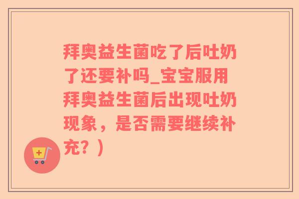 拜奥益生菌吃了后吐奶了还要补吗_宝宝服用拜奥益生菌后出现吐奶现象，是否需要继续补充？)