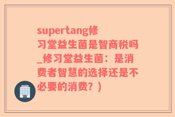 supertang修习堂益生菌是智商税吗_修习堂益生菌：是消费者智慧的选择还是不必要的消费？)