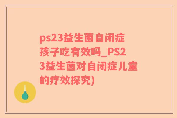 ps23益生菌自闭症孩子吃有效吗_PS23益生菌对自闭症儿童的疗效探究)